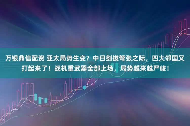 万银鼎信配资 亚太局势生变？中日剑拔弩张之际，四大邻国又打起来了！战机重武器全部上场，局势越来越严峻！
