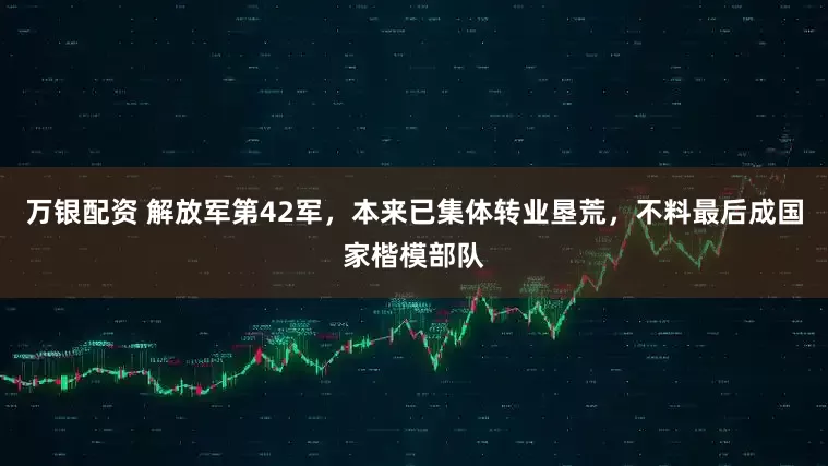 万银配资 解放军第42军，本来已集体转业垦荒，不料最后成国家楷模部队
