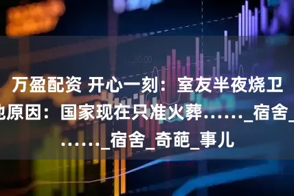 万盈配资 开心一刻：室友半夜烧卫生纸，问他原因：国家现在只准火葬……_宿舍_奇葩_事儿