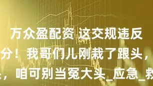 万众盈配资 这交规违反一次扣 6 分！我哥们儿刚栽了跟头，咱可别当冤大头_应急_救援车辆_人数
