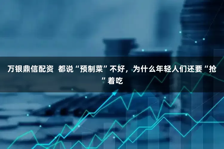 万银鼎信配资  都说“预制菜”不好，为什么年轻人们还要“抢”着吃