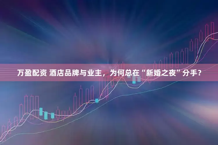 万盈配资 酒店品牌与业主，为何总在“新婚之夜”分手？
