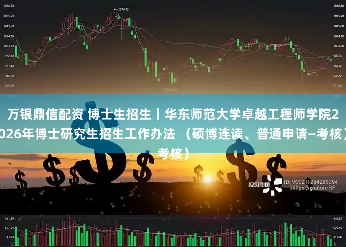 万银鼎信配资 博士生招生丨华东师范大学卓越工程师学院2026年博士研究生招生工作办法 （硕博连读、普通申请—考核）