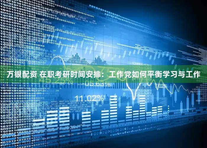 万银配资 在职考研时间安排：工作党如何平衡学习与工作